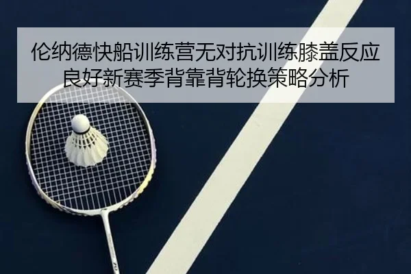 伦纳德快船训练营无对抗训练膝盖反应良好新赛季背靠背轮换策略分析